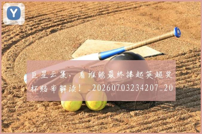 巨星云集，看谁能最终捧起英超奖杯赔率解读！_20260703234207_20260722152602