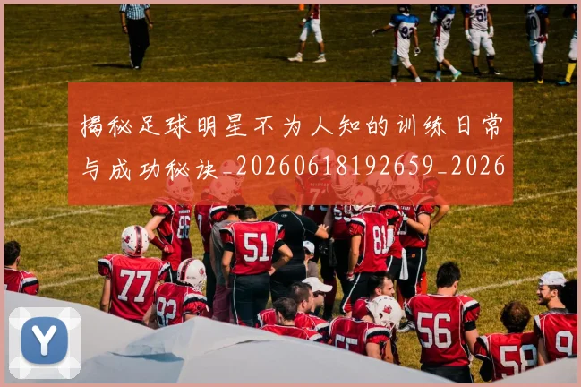 揭秘足球明星不为人知的训练日常与成功秘诀_20260618192659_20260707020014_20260723184431