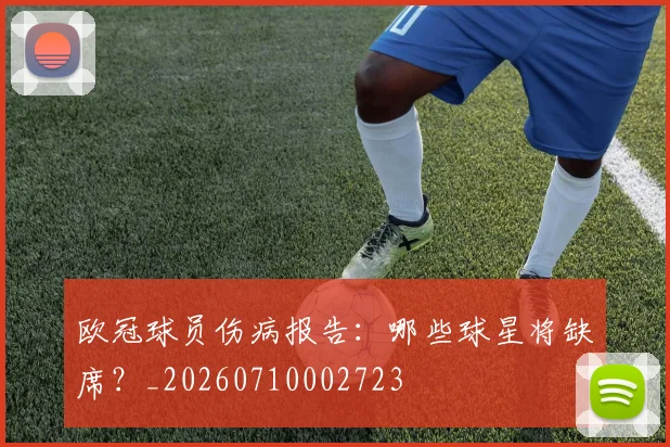 欧冠球员伤病报告：哪些球星将缺席？_20260710002723