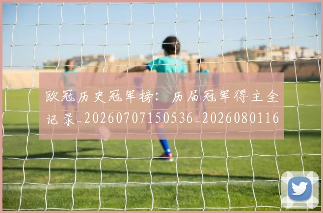 欧冠历史冠军榜：历届冠军得主全记录_20260707150536_20260801162324