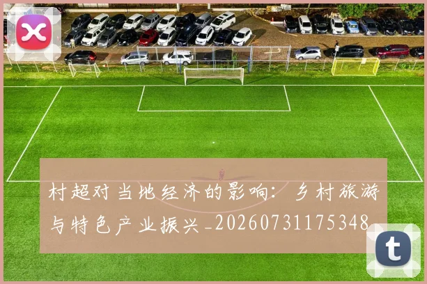 村超对当地经济的影响:乡村旅游与特色产业振兴_20260731175348