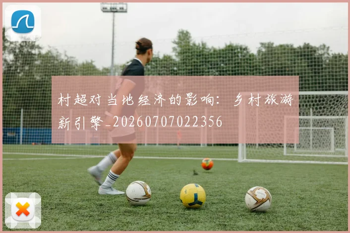 村超对当地经济的影响：乡村旅游新引擎_20260707022356
