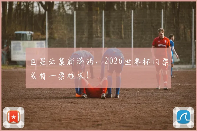 巨星云集新泽西，2026世界杯门票或将一票难求！