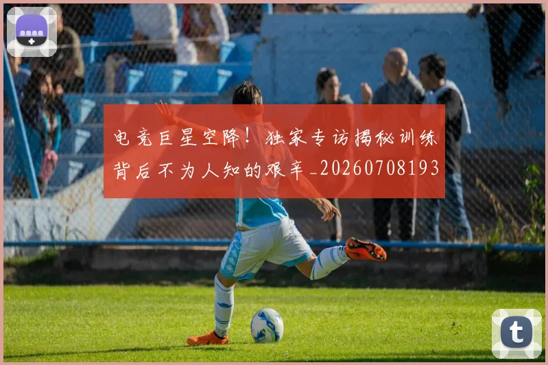 电竞巨星空降！独家专访揭秘训练背后不为人知的艰辛_20260708193201_20260802162245