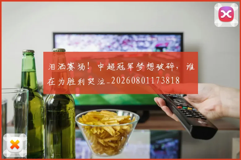泪洒赛场！中超冠军梦想破碎，谁在为胜利哭泣_20260801173818