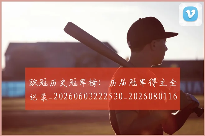 欧冠历史冠军榜：历届冠军得主全记录_20260603222530_20260801162321