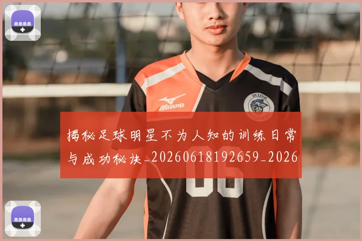 揭秘足球明星不为人知的训练日常与成功秘诀_20260618192659_20260707020014