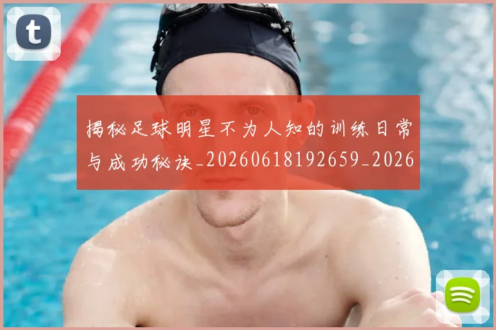揭秘足球明星不为人知的训练日常与成功秘诀_20260618192659_20260707020014