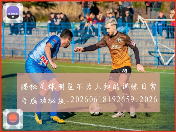 揭秘足球明星不为人知的训练日常与成功秘诀_20260618192659_20260707020014_20260723184431