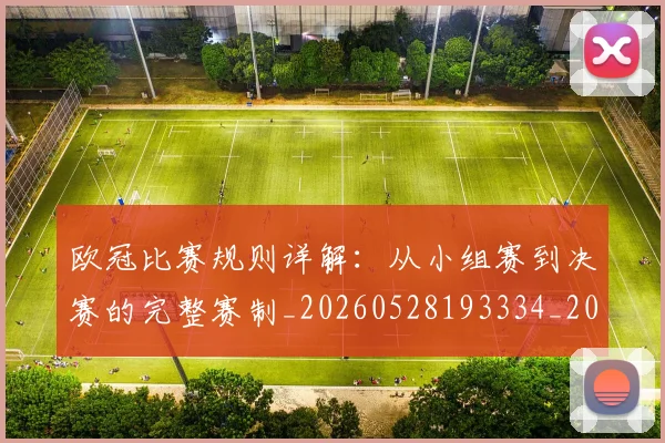 欧冠比赛规则详解：从小组赛到决赛的完整赛制_20260528193334_20260707151403_20260801164256