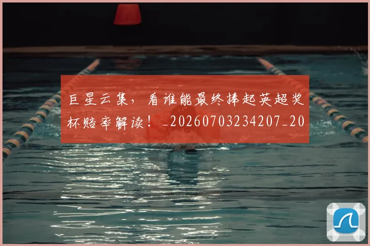 巨星云集,看谁能最终捧起英超奖杯赔率解读!_20260703234207_20260722152602