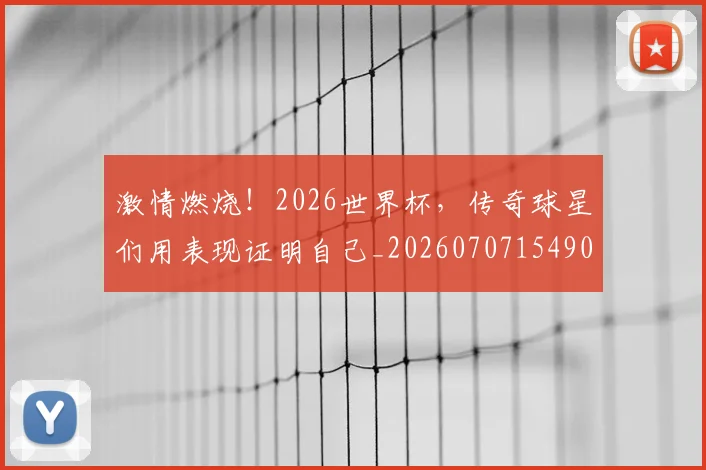 激情燃烧！2026世界杯，传奇球星们用表现证明自己_20260707154905