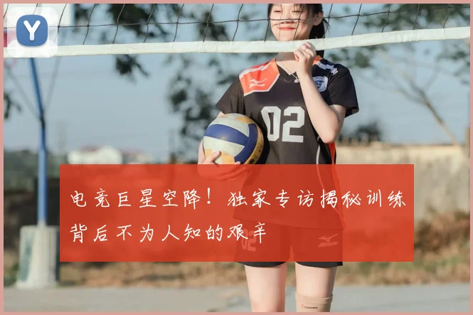 电竞巨星空降！独家专访揭秘训练背后不为人知的艰辛