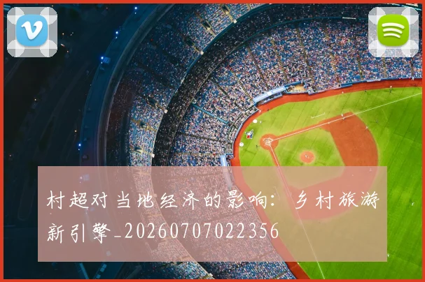 村超对当地经济的影响：乡村旅游新引擎_20260707022356