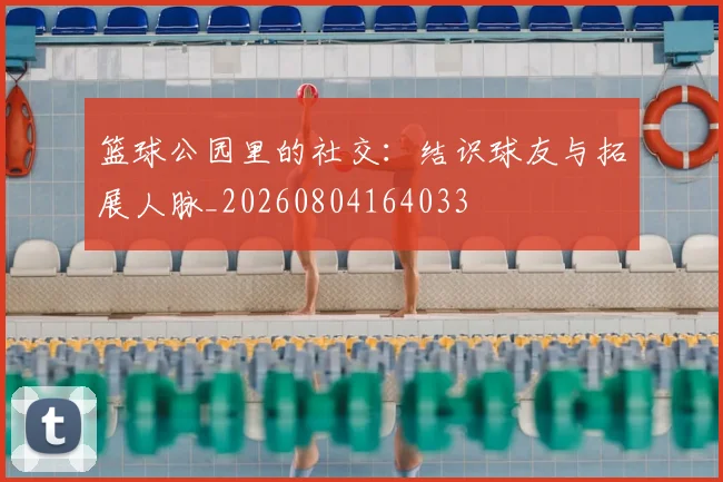 篮球公园里的社交：结识球友与拓展人脉_20260804164033