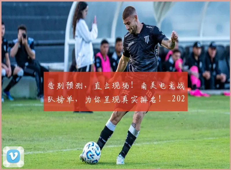 告别预测，直击现场！南美电竞战队榜单，为你呈现真实排名！_20260703221848