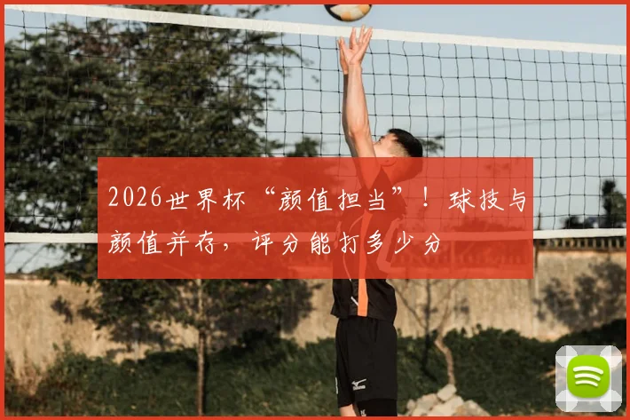 2026世界杯“颜值担当”！球技与颜值并存，评分能打多少分