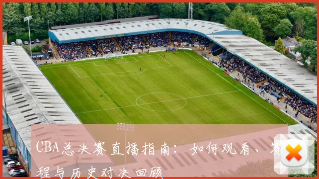 CBA总决赛直播指南：如何观看、赛程与历史对决回顾