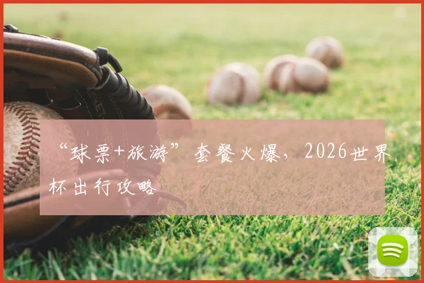 “球票+旅游”套餐火爆，2026世界杯出行攻略