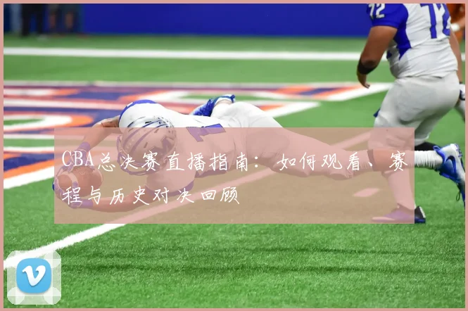 CBA总决赛直播指南：如何观看、赛程与历史对决回顾