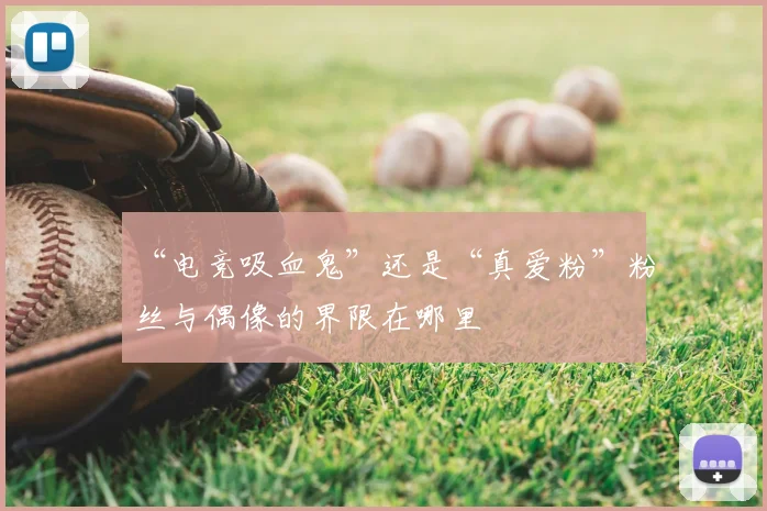 “电竞吸血鬼”还是“真爱粉”粉丝与偶像的界限在哪里