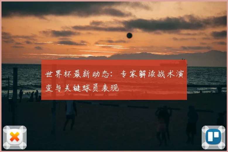 世界杯最新动态：专家解读战术演变与关键球员表现