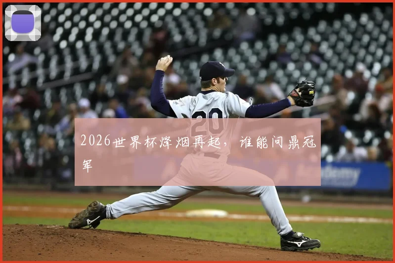 2026世界杯烽烟再起，谁能问鼎冠军
