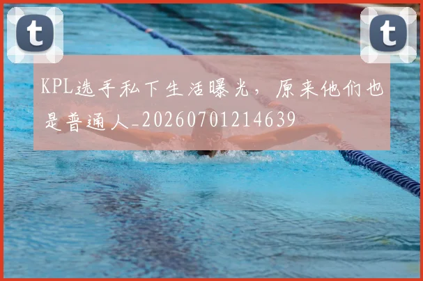 KPL选手私下生活曝光，原来他们也是普通人_20260701214639