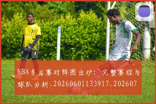 NBA季后赛对阵图出炉：完整赛程与球队分析_20260601133917_20260702164704