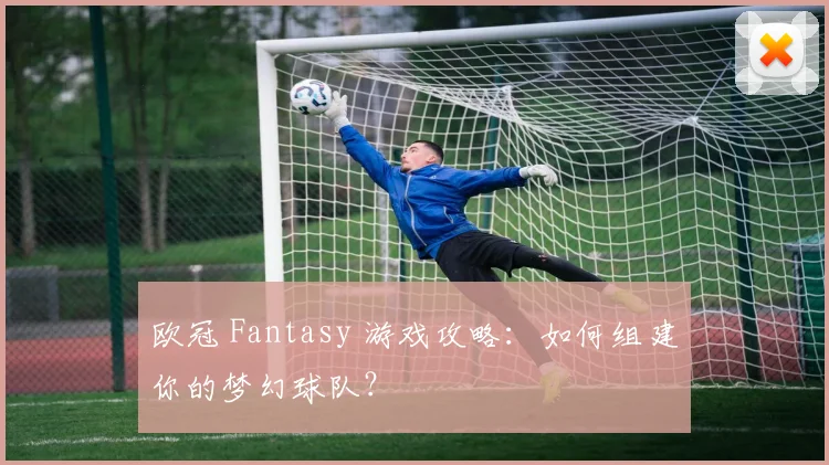 欧冠 Fantasy 游戏攻略：如何组建你的梦幻球队？