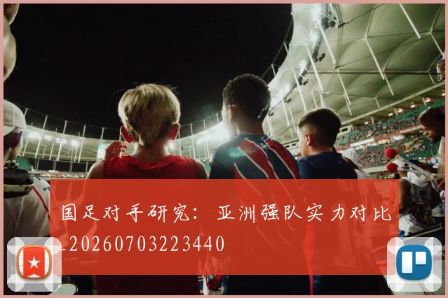 国足对手研究：亚洲强队实力对比_20260703223440