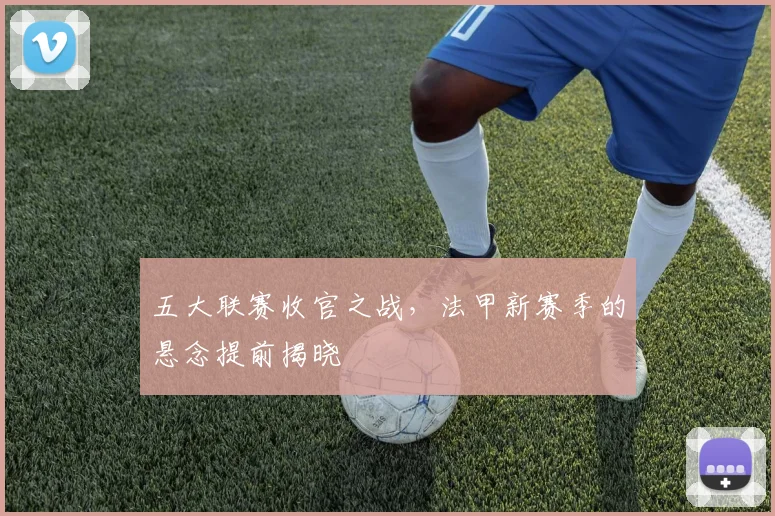 五大联赛收官之战，法甲新赛季的悬念提前揭晓