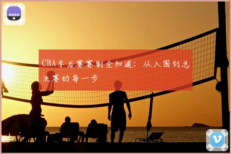 CBA季后赛赛制全知道：从入围到总决赛的每一步