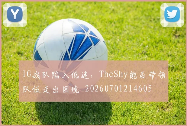 IG战队陷入低迷，TheShy能否带领队伍走出困境_20260701214605