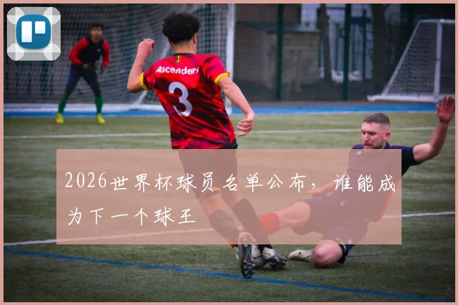 2026世界杯球员名单公布，谁能成为下一个球王
