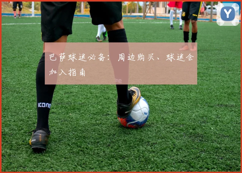巴萨球迷必备：周边购买、球迷会加入指南