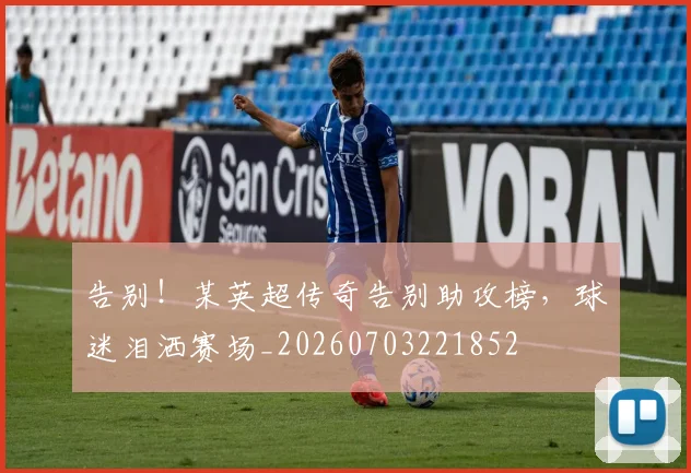 告别！某英超传奇告别助攻榜，球迷泪洒赛场_20260703221852