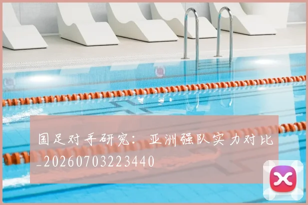 国足对手研究：亚洲强队实力对比_20260703223440