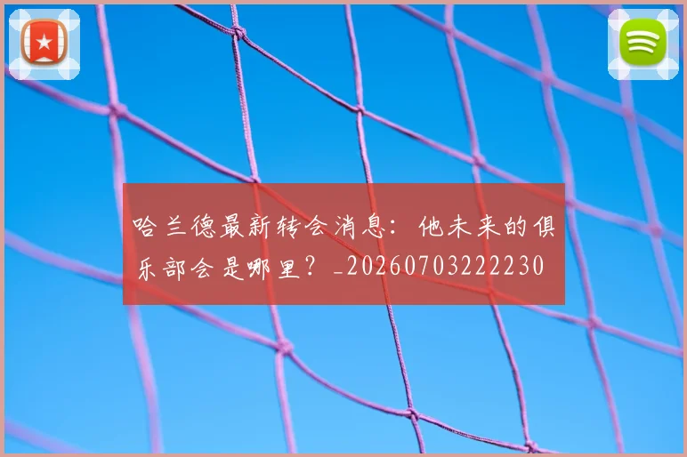 哈兰德最新转会消息：他未来的俱乐部会是哪里？_20260703222230