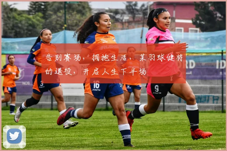 告别赛场，拥抱生活，某羽球健将的退役，开启人生下半场