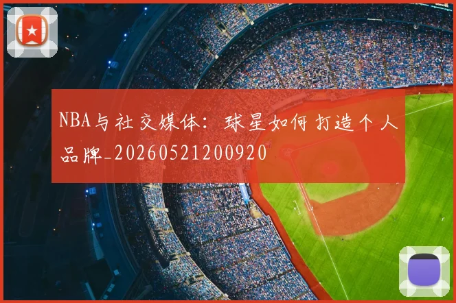 NBA与社交媒体：球星如何打造个人品牌_20260521200920