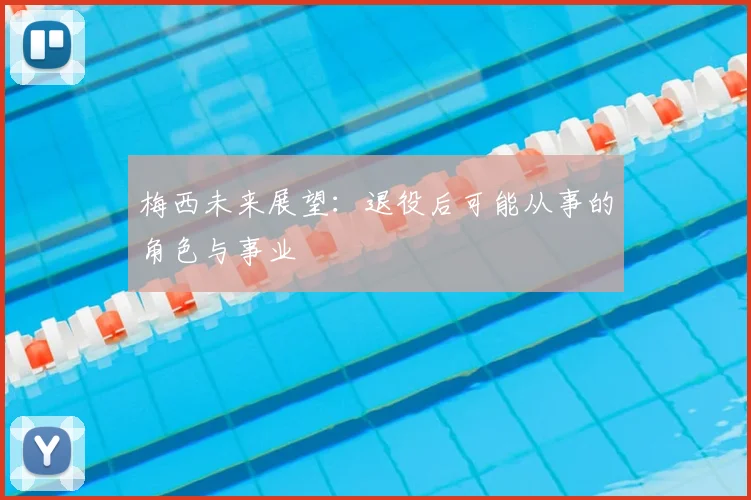 梅西未来展望：退役后可能从事的角色与事业