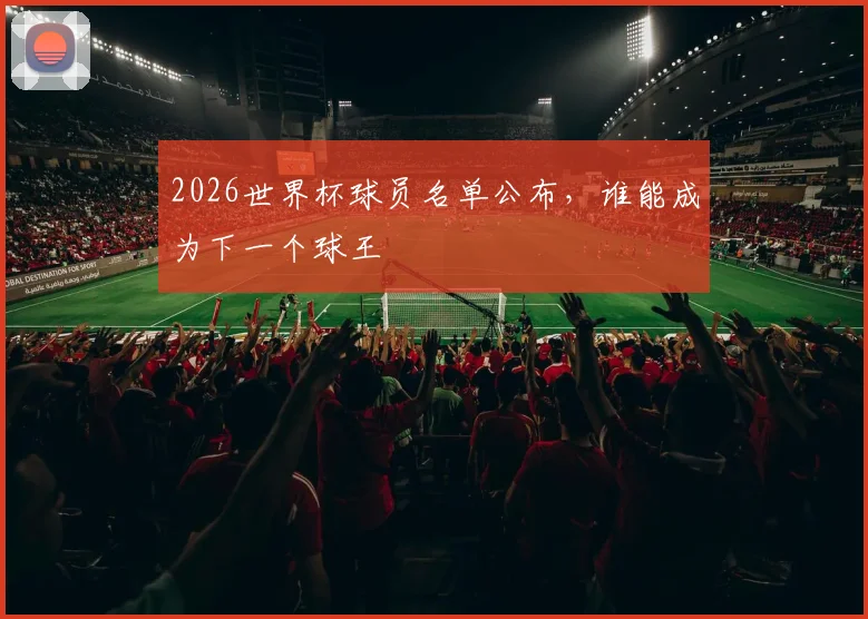 2026世界杯球员名单公布，谁能成为下一个球王