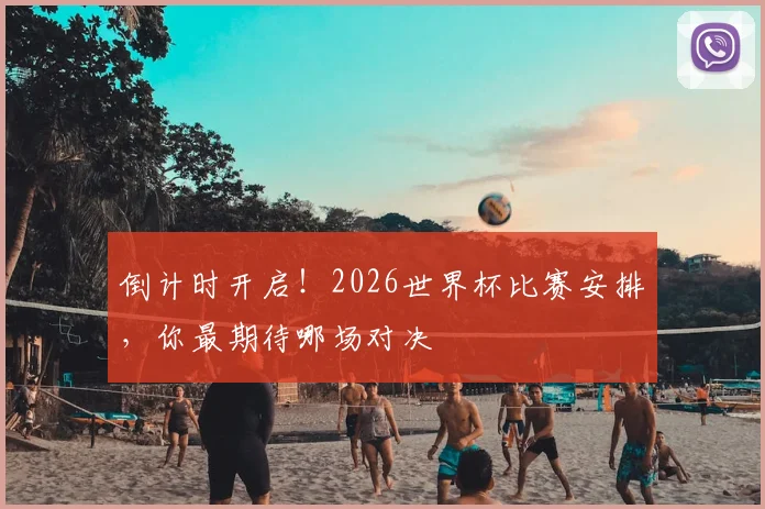 倒计时开启！2026世界杯比赛安排，你最期待哪场对决