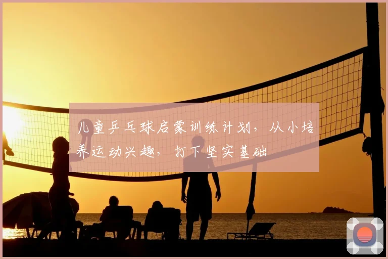 儿童乒乓球启蒙训练计划，从小培养运动兴趣，打下坚实基础