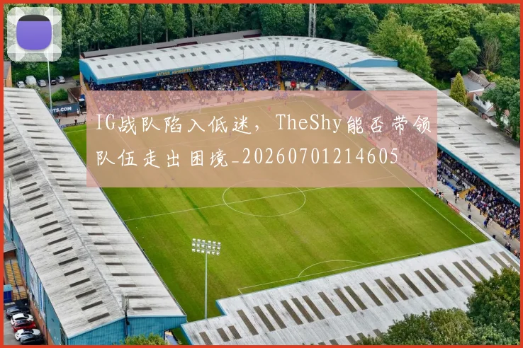 IG战队陷入低迷，TheShy能否带领队伍走出困境_20260701214605