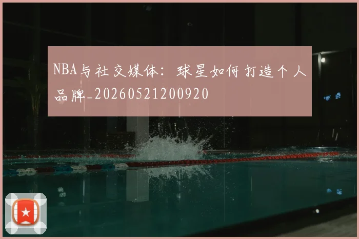 NBA与社交媒体：球星如何打造个人品牌_20260521200920