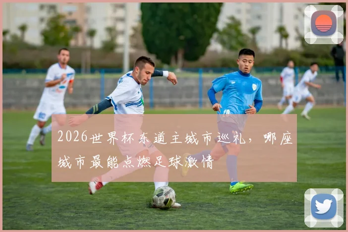 2026世界杯东道主城市巡礼，哪座城市最能点燃足球激情
