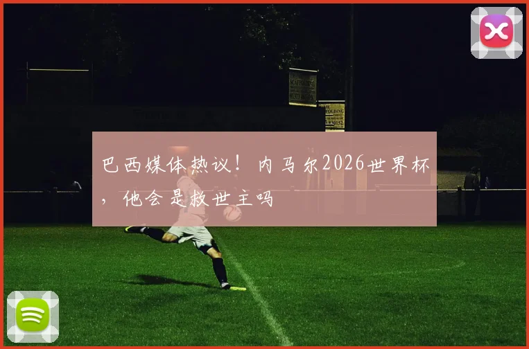 巴西媒体热议！内马尔2026世界杯，他会是救世主吗