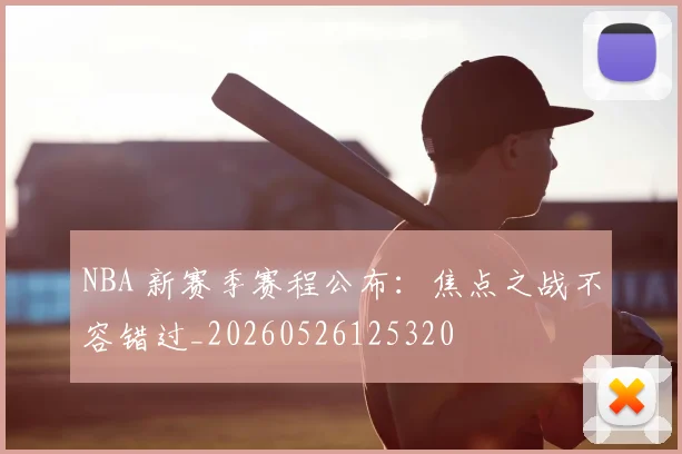 NBA 新赛季赛程公布:焦点之战不容错过_20260526125320